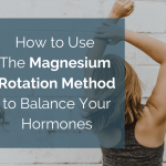 How to Use The Magnesium Rotation Method to Balance Your Hormones