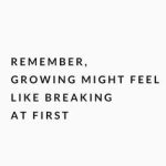 Remember, growing might feel like breaking at first