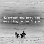 Everyone You Meet Has Something To Teach You
