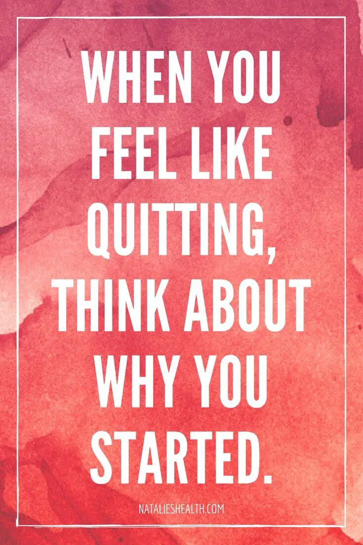 WHEN YOU FEEL LIKE QUITTING, THINK ABOUT WHY YOU STARTED.