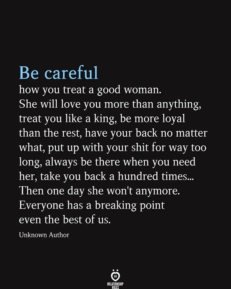 Be careful how you treat a good woman. She will love you more than anything, treat you like a king,