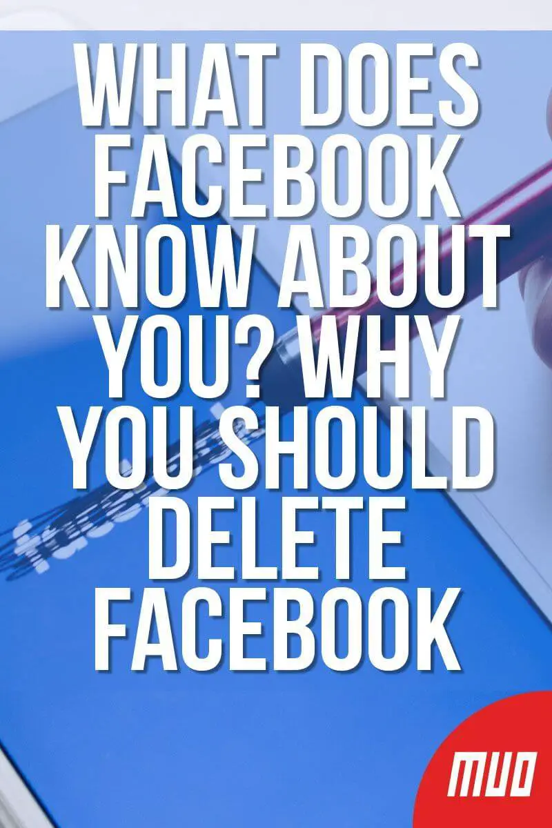 What Does Facebook Know About You? Why You Should Delete Facebook