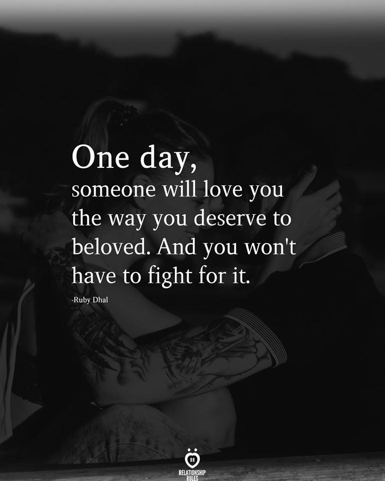 One day, someone will love you the way you deserve to beloved. And you won't have to fight